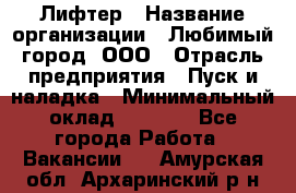 Лифтер › Название организации ­ Любимый город, ООО › Отрасль предприятия ­ Пуск и наладка › Минимальный оклад ­ 6 600 - Все города Работа » Вакансии   . Амурская обл.,Архаринский р-н